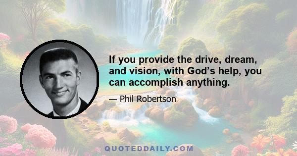 If you provide the drive, dream, and vision, with God’s help, you can accomplish anything.