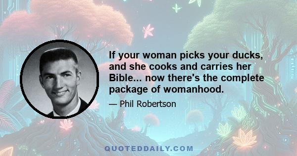 If your woman picks your ducks, and she cooks and carries her Bible... now there's the complete package of womanhood.