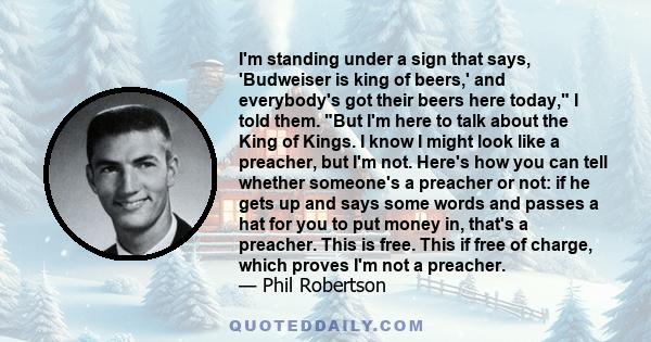 I'm standing under a sign that says, 'Budweiser is king of beers,' and everybody's got their beers here today, I told them. But I'm here to talk about the King of Kings. I know I might look like a preacher, but I'm not. 