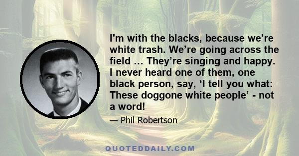 I'm with the blacks, because we’re white trash. We’re going across the field … They’re singing and happy. I never heard one of them, one black person, say, ‘I tell you what: These doggone white people’ - not a word!