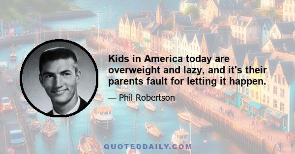 Kids in America today are overweight and lazy, and it's their parents fault for letting it happen.