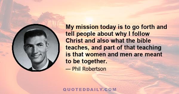 My mission today is to go forth and tell people about why I follow Christ and also what the bible teaches, and part of that teaching is that women and men are meant to be together.