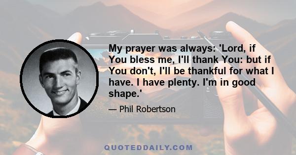 My prayer was always: 'Lord, if You bless me, I'll thank You: but if You don't, I'll be thankful for what I have. I have plenty. I'm in good shape.'