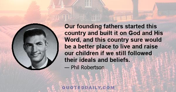 Our founding fathers started this country and built it on God and His Word, and this country sure would be a better place to live and raise our children if we still followed their ideals and beliefs.