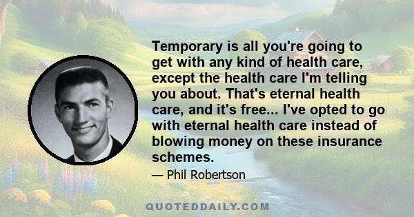 Temporary is all you're going to get with any kind of health care, except the health care I'm telling you about. That's eternal health care, and it's free... I've opted to go with eternal health care instead of blowing