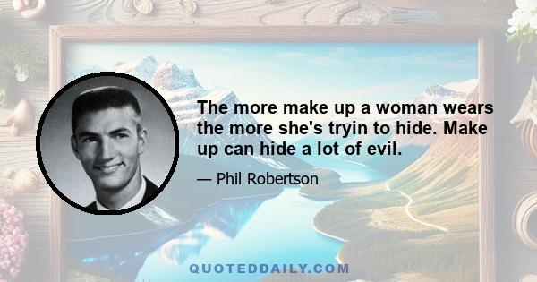 The more make up a woman wears the more she's tryin to hide. Make up can hide a lot of evil.