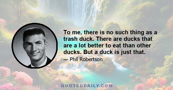 To me, there is no such thing as a trash duck. There are ducks that are a lot better to eat than other ducks. But a duck is just that.