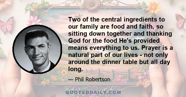 Two of the central ingredients to our family are food and faith, so sitting down together and thanking God for the food He's provided means everything to us. Prayer is a natural part of our lives - not only around the