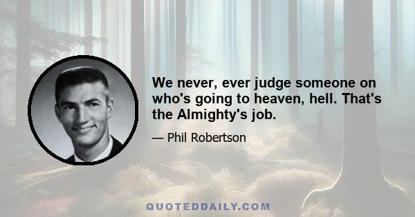 We never, ever judge someone on who's going to heaven, hell. That's the Almighty's job.