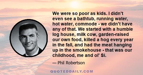 We were so poor as kids. I didn't even see a bathtub, running water, hot water, commode - we didn't have any of that. We started with a humble log house, milk cow, garden-raised our own food, killed a hog every year in