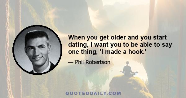 When you get older and you start dating, I want you to be able to say one thing, 'I made a hook.'