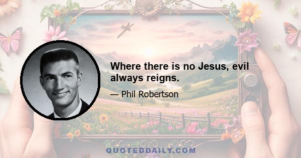 Where there is no Jesus, evil always reigns.