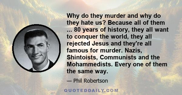 Why do they murder and why do they hate us? Because all of them ... 80 years of history, they all want to conquer the world, they all rejected Jesus and they're all famous for murder. Nazis, Shintoists, Communists and