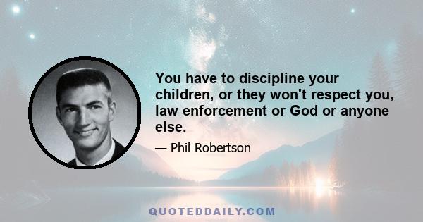 You have to discipline your children, or they won't respect you, law enforcement or God or anyone else.