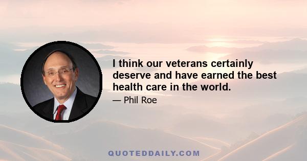 I think our veterans certainly deserve and have earned the best health care in the world.