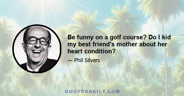 Be funny on a golf course? Do I kid my best friend's mother about her heart condition?