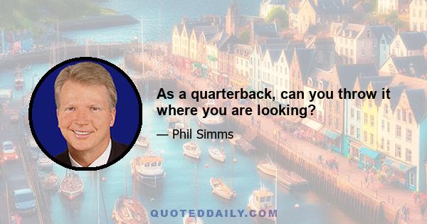 As a quarterback, can you throw it where you are looking?