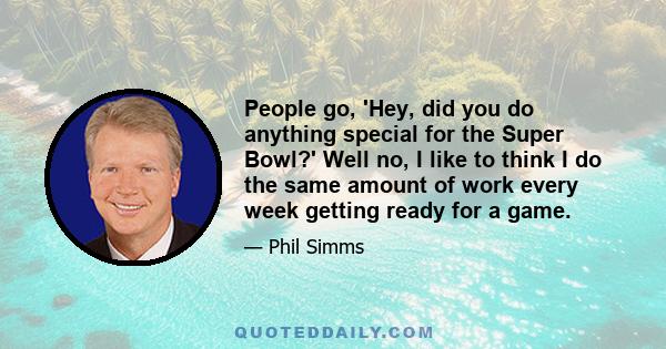 People go, 'Hey, did you do anything special for the Super Bowl?' Well no, I like to think I do the same amount of work every week getting ready for a game.