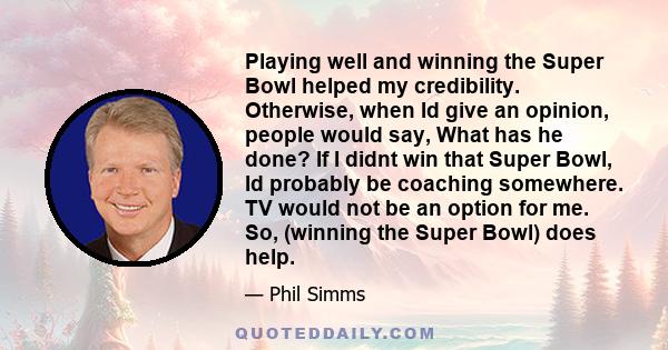 Playing well and winning the Super Bowl helped my credibility. Otherwise, when Id give an opinion, people would say, What has he done? If I didnt win that Super Bowl, Id probably be coaching somewhere. TV would not be