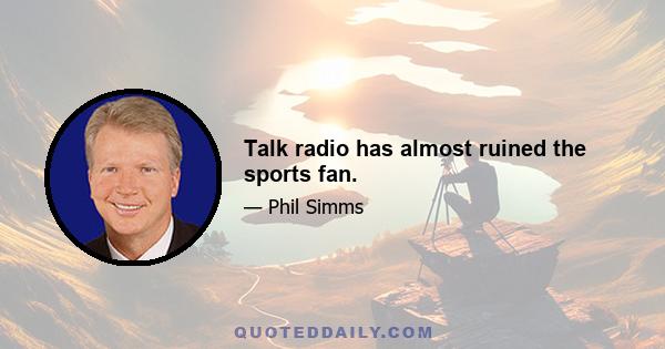 Talk radio has almost ruined the sports fan.