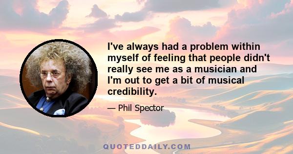 I've always had a problem within myself of feeling that people didn't really see me as a musician and I'm out to get a bit of musical credibility.