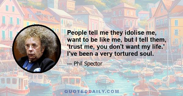 People tell me they idolise me, want to be like me, but I tell them, 'trust me, you don't want my life.' I've been a very tortured soul.