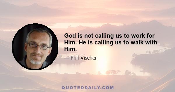 God is not calling us to work for Him. He is calling us to walk with Him.