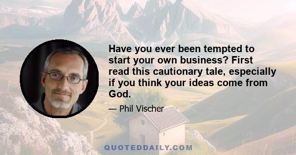 Have you ever been tempted to start your own business? First read this cautionary tale, especially if you think your ideas come from God.