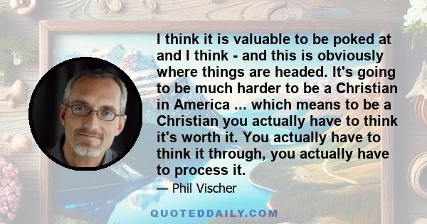 I think it is valuable to be poked at and I think - and this is obviously where things are headed. It's going to be much harder to be a Christian in America ... which means to be a Christian you actually have to think