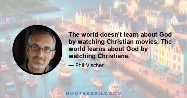 The world doesn't learn about God by watching Christian movies. The world learns about God by watching Christians.