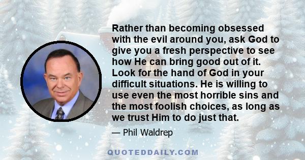 Rather than becoming obsessed with the evil around you, ask God to give you a fresh perspective to see how He can bring good out of it. Look for the hand of God in your difficult situations. He is willing to use even