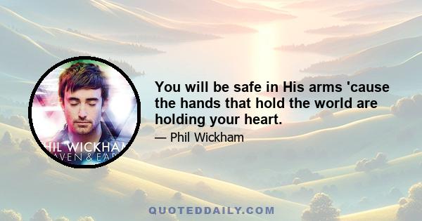 You will be safe in His arms 'cause the hands that hold the world are holding your heart.