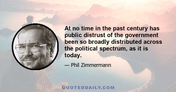 At no time in the past century has public distrust of the government been so broadly distributed across the political spectrum, as it is today.