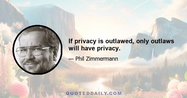 If privacy is outlawed, only outlaws will have privacy.