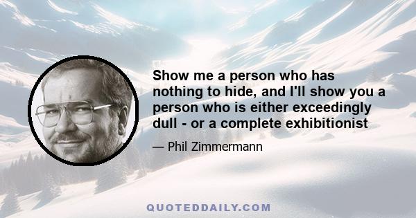 Show me a person who has nothing to hide, and I'll show you a person who is either exceedingly dull - or a complete exhibitionist