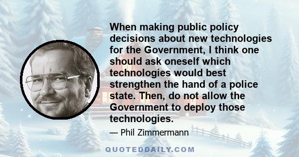 When making public policy decisions about new technologies for the Government, I think one should ask oneself which technologies would best strengthen the hand of a police state. Then, do not allow the Government to