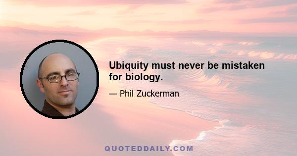 Ubiquity must never be mistaken for biology.