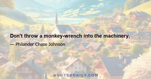 Don't throw a monkey-wrench into the machinery.