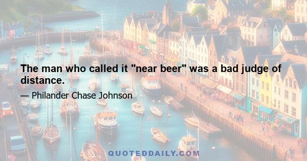 The man who called it near beer was a bad judge of distance.