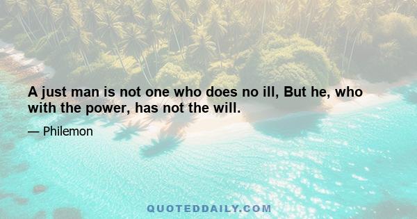 A just man is not one who does no ill, But he, who with the power, has not the will.