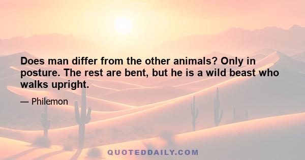 Does man differ from the other animals? Only in posture. The rest are bent, but he is a wild beast who walks upright.