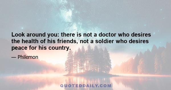 Look around you: there is not a doctor who desires the health of his friends, not a soldier who desires peace for his country.