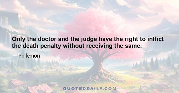 Only the doctor and the judge have the right to inflict the death penalty without receiving the same.