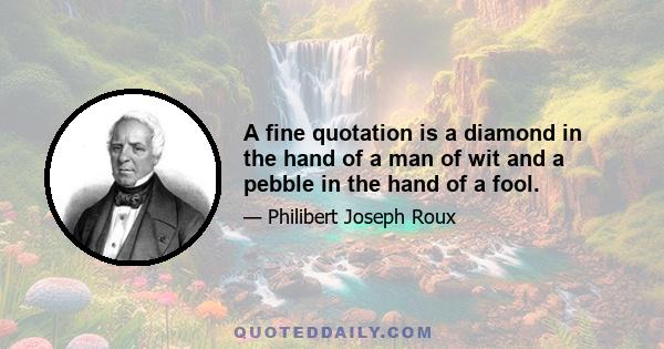 A fine quotation is a diamond in the hand of a man of wit and a pebble in the hand of a fool.