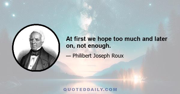 At first we hope too much and later on, not enough.