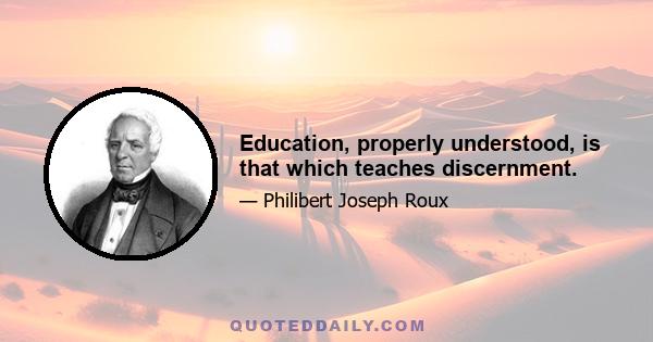 Education, properly understood, is that which teaches discernment.