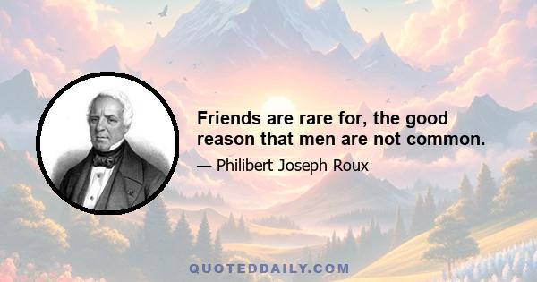 Friends are rare for, the good reason that men are not common.