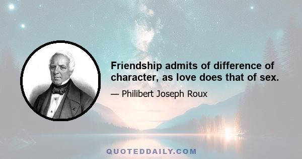 Friendship admits of difference of character, as love does that of sex.