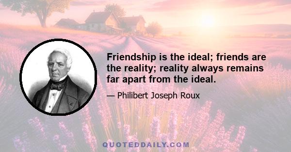 Friendship is the ideal; friends are the reality; reality always remains far apart from the ideal.