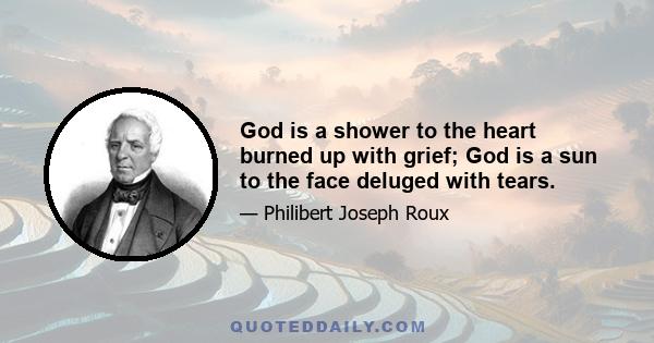 God is a shower to the heart burned up with grief; God is a sun to the face deluged with tears.